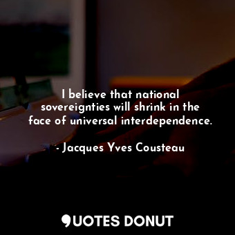  I believe that national sovereignties will shrink in the face of universal inter... - Jacques Yves Cousteau - Quotes Donut