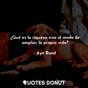  ¿Qué es la riqueza sino el modo de ampliar la propia vida?... - Ayn Rand - Quotes Donut