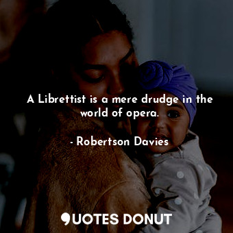  A Librettist is a mere drudge in the world of opera.... - Robertson Davies - Quotes Donut