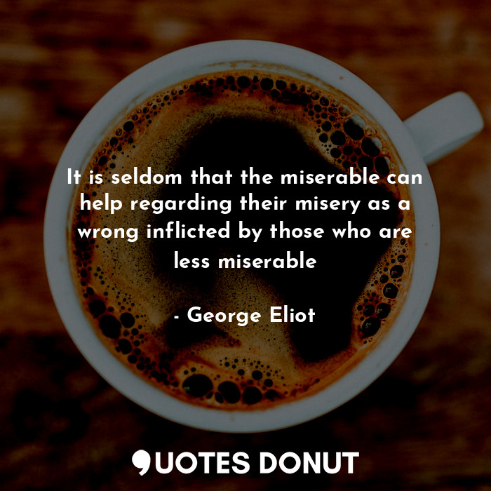 It is seldom that the miserable can help regarding their misery as a wrong inflicted by those who are less miserable