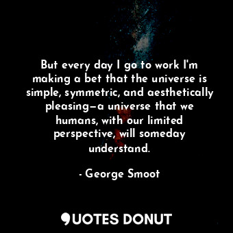  But every day I go to work I'm making a bet that the universe is simple, symmetr... - George Smoot - Quotes Donut