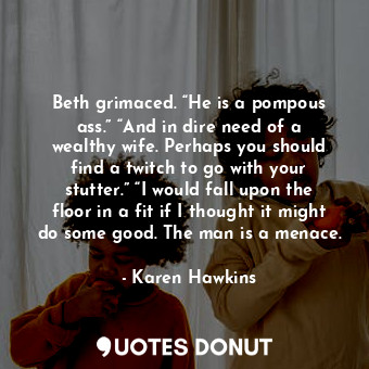  Beth grimaced. “He is a pompous ass.” “And in dire need of a wealthy wife. Perha... - Karen Hawkins - Quotes Donut