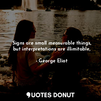 Signs are small measurable things, but interpretations are illimitable,