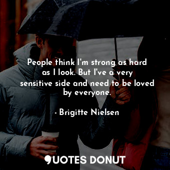 People think I&#39;m strong as hard as I look. But I&#39;ve a very sensitive side and need to be loved by everyone.