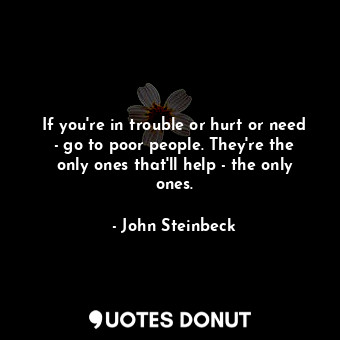  If you're in trouble or hurt or need - go to poor people. They're the only ones ... - John Steinbeck - Quotes Donut