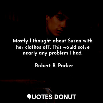  Mostly I thought about Susan with her clothes off. This would solve nearly any p... - Robert B. Parker - Quotes Donut