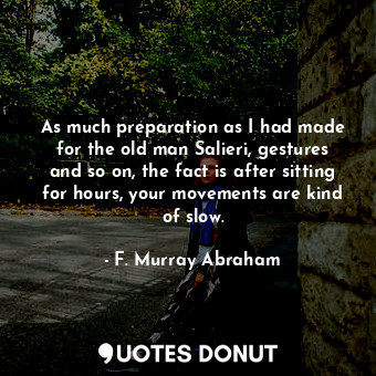  As much preparation as I had made for the old man Salieri, gestures and so on, t... - F. Murray Abraham - Quotes Donut