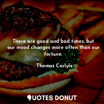  There are good and bad times, but our mood changes more often than our fortune.... - Thomas Carlyle - Quotes Donut