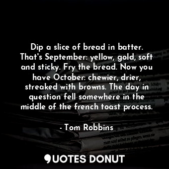 Dip a slice of bread in batter. That's September: yellow, gold, soft and sticky. Fry the bread. Now you have October: chewier, drier, streaked with browns. The day in question fell somewhere in the middle of the french toast process.