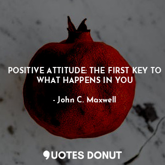  POSITIVE ATTITUDE: THE FIRST KEY TO WHAT HAPPENS IN YOU... - John C. Maxwell - Quotes Donut