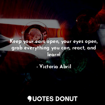  Keep your ears open, your eyes open, grab everything you can, react, and learn!... - Victoria Abril - Quotes Donut