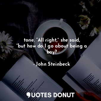  tone. “All right,” she said, “but how do I go about being a boy?... - John Steinbeck - Quotes Donut