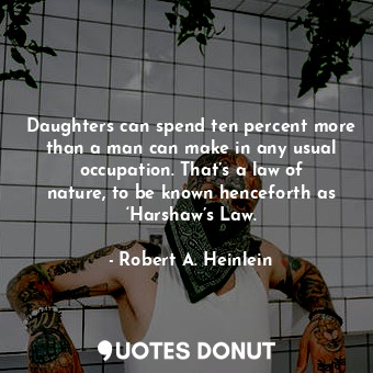 Daughters can spend ten percent more than a man can make in any usual occupation. That’s a law of nature, to be known henceforth as ‘Harshaw’s Law.