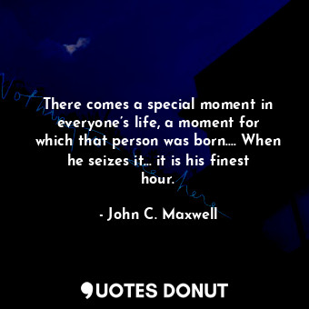 There comes a special moment in everyone’s life, a moment for which that person was born.… When he seizes it… it is his finest hour.