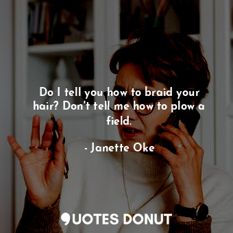 Do I tell you how to braid your hair? Don't tell me how to plow a field.