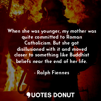  When she was younger, my mother was quite committed to Roman Catholicism. But sh... - Ralph Fiennes - Quotes Donut