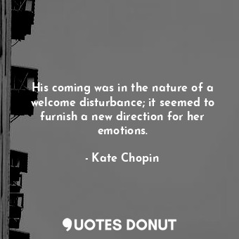  His coming was in the nature of a welcome disturbance; it seemed to furnish a ne... - Kate Chopin - Quotes Donut