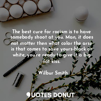  The best cure for racism is to have somebody shoot at you. Man, it does not matt... - Wilbur Smith - Quotes Donut