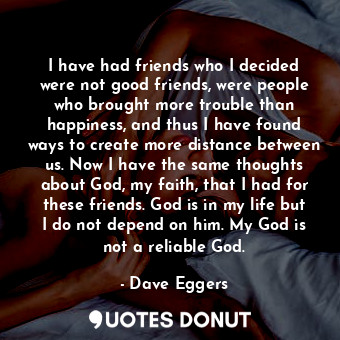  I have had friends who I decided were not good friends, were people who brought ... - Dave Eggers - Quotes Donut