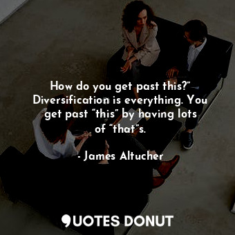  How do you get past this?” Diversification is everything. You get past “this” by... - James Altucher - Quotes Donut