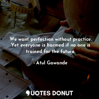 We want perfection without practice. Yet everyone is harmed if no one is trained for the future.