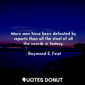 More men have been defeated by reports than all the steel of all the swords in history.
