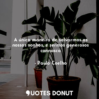  A única maneira de salvarmos os nossos sonhos, é sermos generosos connosco.... - Paulo Coelho - Quotes Donut