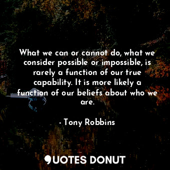 What we can or cannot do, what we consider possible or impossible, is rarely a function of our true capability. It is more likely a function of our beliefs about who we are.