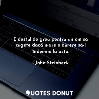  E destul de greu pentru un om să cugete dacă n-are o durere să-l îndemne la asta... - John Steinbeck - Quotes Donut