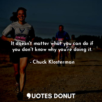  It doesn't matter what you can do if you don't know why you're doing it.... - Chuck Klosterman - Quotes Donut