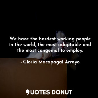  We have the hardest working people in the world, the most adaptable and the most... - Gloria Macapagal Arroyo - Quotes Donut