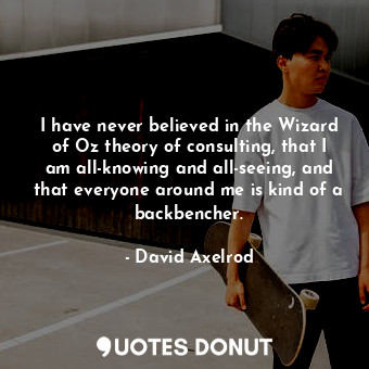  I have never believed in the Wizard of Oz theory of consulting, that I am all-kn... - David Axelrod - Quotes Donut