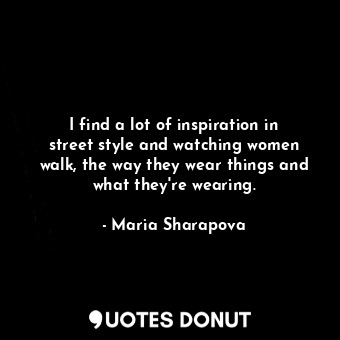  I find a lot of inspiration in street style and watching women walk, the way the... - Maria Sharapova - Quotes Donut