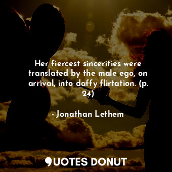  Her fiercest sincerities were translated by the male ego, on arrival, into daffy... - Jonathan Lethem - Quotes Donut