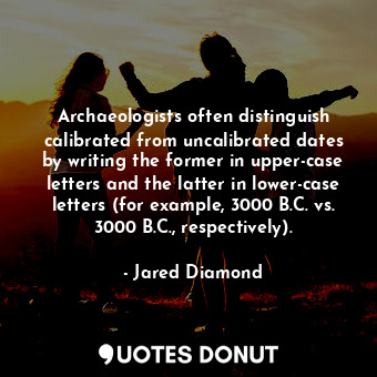 Archaeologists often distinguish calibrated from uncalibrated dates by writing the former in upper-case letters and the latter in lower-case letters (for example, 3000 B.C. vs. 3000 B.C., respectively).