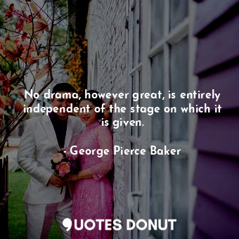 No drama, however great, is entirely independent of the stage on which it is given.