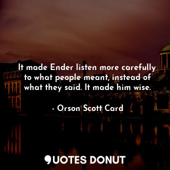 It made Ender listen more carefully to what people meant, instead of what they said. It made him wise.