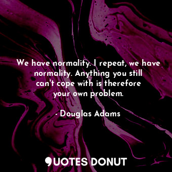  We have normality. I repeat, we have normality. Anything you still can&#39;t cop... - Douglas Adams - Quotes Donut
