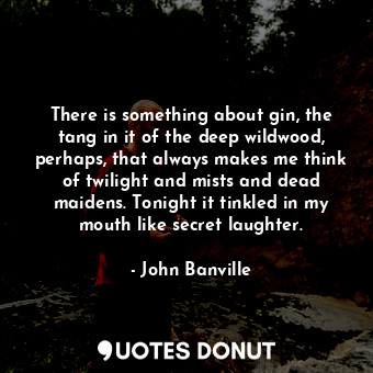  There is something about gin, the tang in it of the deep wildwood, perhaps, that... - John Banville - Quotes Donut