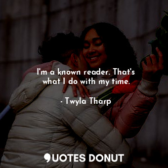  I&#39;m a known reader. That&#39;s what I do with my time.... - Twyla Tharp - Quotes Donut