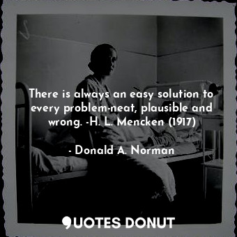 There is always an easy solution to every problem-neat, plausible and wrong. -H. L. Mencken (1917)