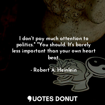 I don't pay much attention to politics." "You should. It's barely less important than your own heart beat.