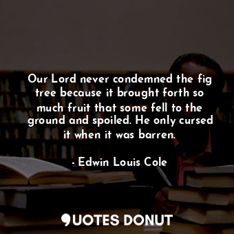  Our Lord never condemned the fig tree because it brought forth so much fruit tha... - Edwin Louis Cole - Quotes Donut