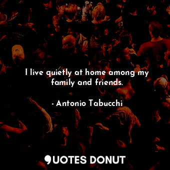  I live quietly at home among my family and friends.... - Antonio Tabucchi - Quotes Donut