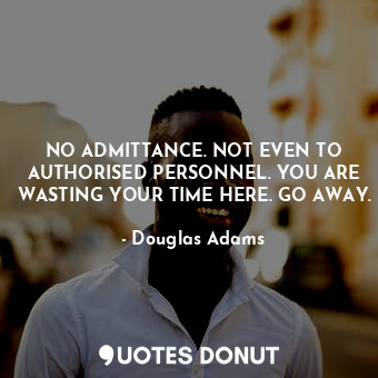  NO ADMITTANCE. NOT EVEN TO AUTHORISED PERSONNEL. YOU ARE WASTING YOUR TIME HERE.... - Douglas Adams - Quotes Donut