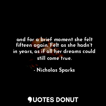  and for a brief moment she felt fifteen again. Felt as she hadn’t in years, as i... - Nicholas Sparks - Quotes Donut