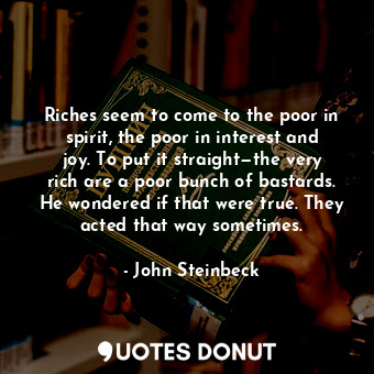 Riches seem to come to the poor in spirit, the poor in interest and joy. To put it straight—the very rich are a poor bunch of bastards. He wondered if that were true. They acted that way sometimes.