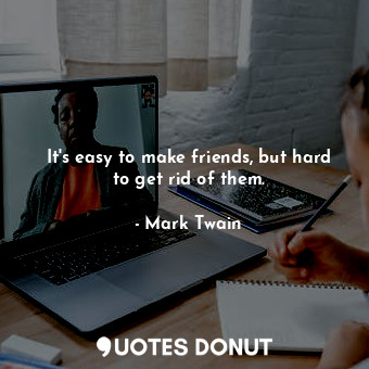 It's easy to make friends, but hard to get rid of them.
