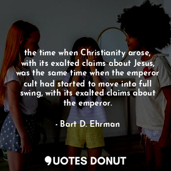  the time when Christianity arose, with its exalted claims about Jesus, was the s... - Bart D. Ehrman - Quotes Donut