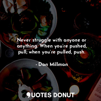  Never struggle with anyone or anything. When you’re pushed, pull; when you’re pu... - Dan Millman - Quotes Donut
